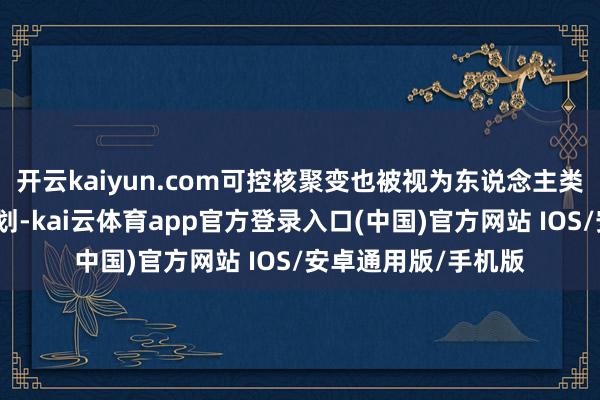 开云kaiyun.com可控核聚变也被视为东说念主类动力终极处置有策划-kai云体育app官方登录入口(中国)官方网站 IOS/安卓通用版/手机版