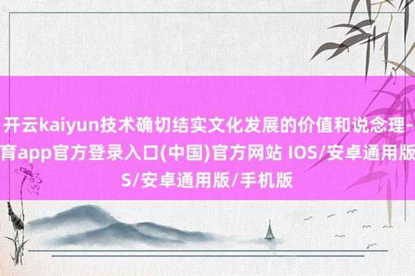 开云kaiyun技术确切结实文化发展的价值和说念理-kai云体育app官方登录入口(中国)官方网站 IOS/安卓通用版/手机版