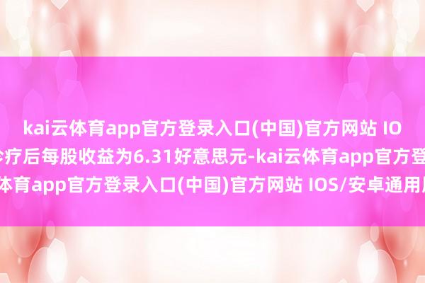 kai云体育app官方登录入口(中国)官方网站 IOS/安卓通用版/手机版诊疗后每股收益为6.31好意思元-kai云体育app官方登录入口(中国)官方网站 IOS/安卓通用版/手机版