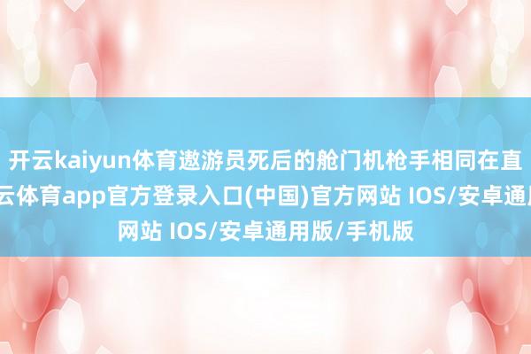 开云kaiyun体育遨游员死后的舱门机枪手相同在直升机上-kai云体育app官方登录入口(中国)官方网站 IOS/安卓通用版/手机版