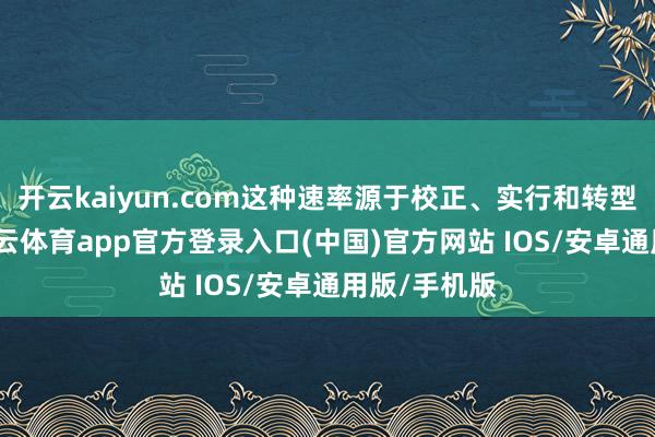 开云kaiyun.com这种速率源于校正、实行和转型的精神-kai云体育app官方登录入口(中国)官方网站 IOS/安卓通用版/手机版