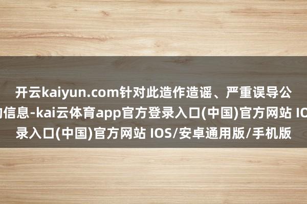 开云kaiyun.com针对此造作造谣、严重误导公众并扯后腿金融递次的信息-kai云体育app官方登录入口(中国)官方网站 IOS/安卓通用版/手机版