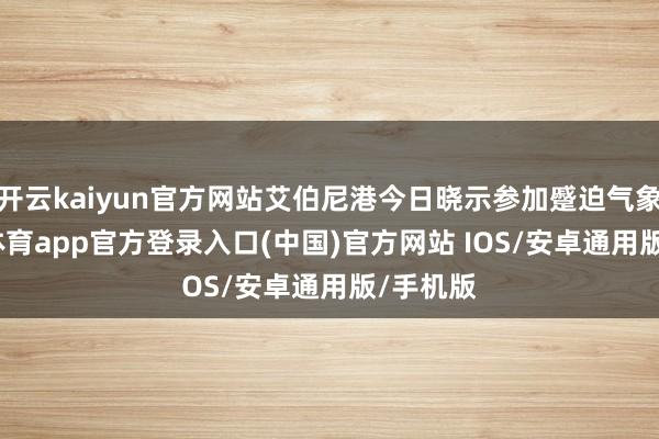 开云kaiyun官方网站艾伯尼港今日晓示参加蹙迫气象-kai云体育app官方登录入口(中国)官方网站 IOS/安卓通用版/手机版