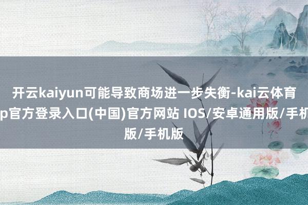 开云kaiyun可能导致商场进一步失衡-kai云体育app官方登录入口(中国)官方网站 IOS/安卓通用版/手机版