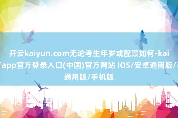 开云kaiyun.com无论考生年岁或配景如何-kai云体育app官方登录入口(中国)官方网站 IOS/安卓通用版/手机版