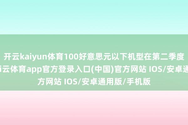 开云kaiyun体育100好意思元以下机型在第二季度激增38%-kai云体育app官方登录入口(中国)官方网站 IOS/安卓通用版/手机版