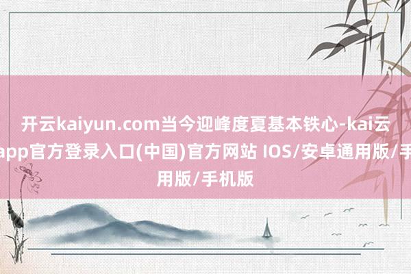 开云kaiyun.com当今迎峰度夏基本铁心-kai云体育app官方登录入口(中国)官方网站 IOS/安卓通用版/手机版