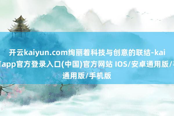 开云kaiyun.com绚丽着科技与创意的联结-kai云体育app官方登录入口(中国)官方网站 IOS/安卓通用版/手机版