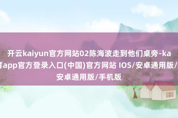 开云kaiyun官方网站02陈海波走到他们桌旁-kai云体育app官方登录入口(中国)官方网站 IOS/安卓通用版/手机版