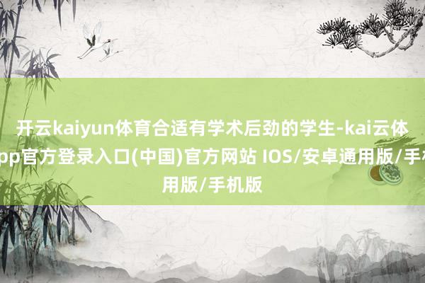 开云kaiyun体育合适有学术后劲的学生-kai云体育app官方登录入口(中国)官方网站 IOS/安卓通用版/手机版