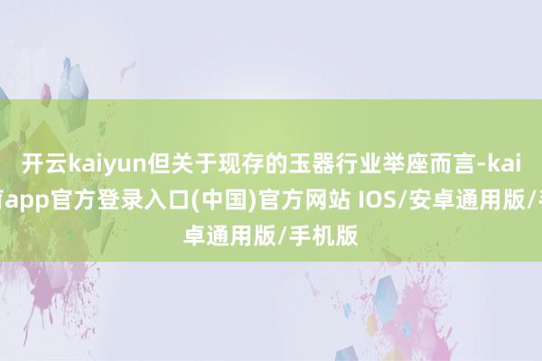 开云kaiyun但关于现存的玉器行业举座而言-kai云体育app官方登录入口(中国)官方网站 IOS/安卓通用版/手机版