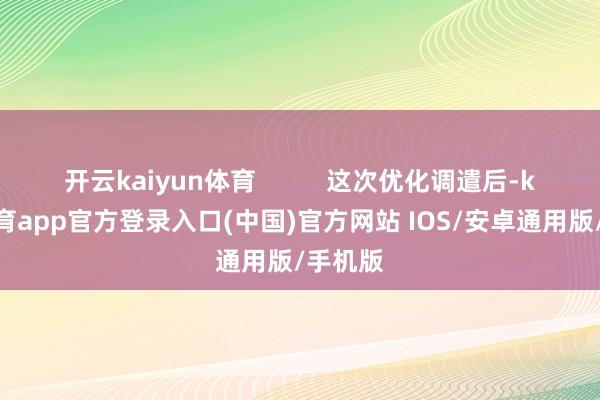 开云kaiyun体育          这次优化调遣后-kai云体育app官方登录入口(中国)官方网站 IOS/安卓通用版/手机版