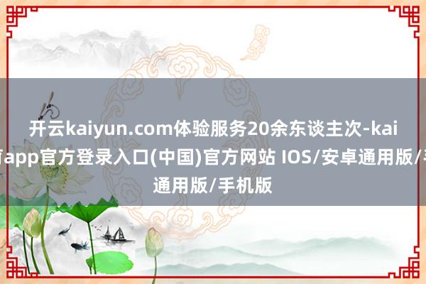 开云kaiyun.com体验服务20余东谈主次-kai云体育app官方登录入口(中国)官方网站 IOS/安卓通用版/手机版