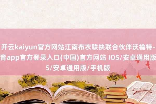 开云kaiyun官方网站江南布衣联袂联合伙伴沃棆特-kai云体育app官方登录入口(中国)官方网站 IOS/安卓通用版/手机版