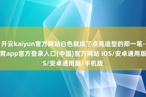 开云kaiyun官方网站白色就成了点亮造型的那一笔-kai云体育app官方登录入口(中国)官方网站 IOS/安卓通用版/手机版