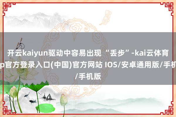 开云kaiyun驱动中容易出现 “丢步”-kai云体育app官方登录入口(中国)官方网站 IOS/安卓通用版/手机版