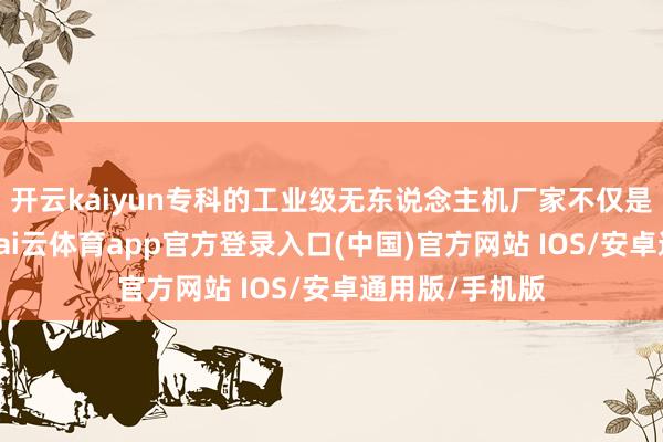开云kaiyun专科的工业级无东说念主机厂家不仅是开导供应商-kai云体育app官方登录入口(中国)官方网站 IOS/安卓通用版/手机版