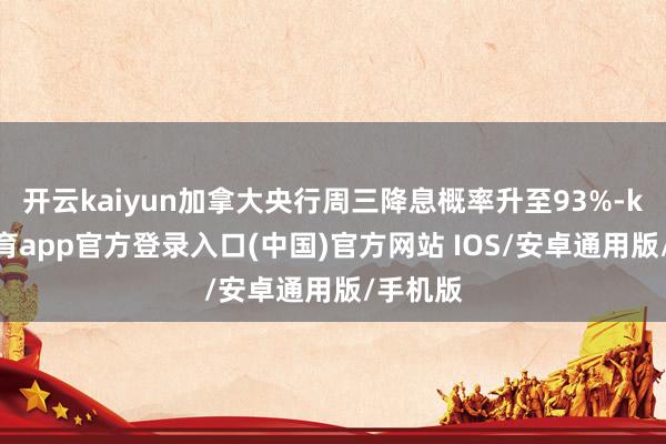 开云kaiyun加拿大央行周三降息概率升至93%-kai云体育app官方登录入口(中国)官方网站 IOS/安卓通用版/手机版
