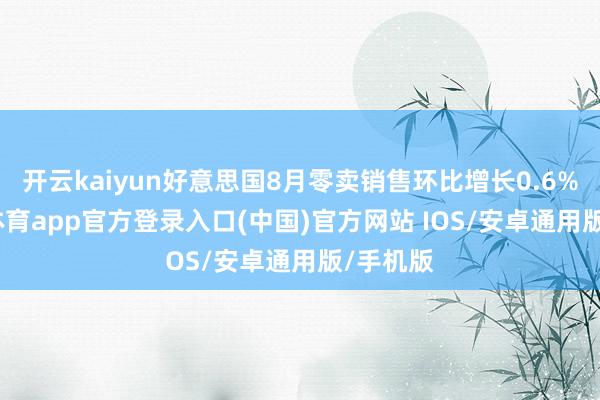 开云kaiyun好意思国8月零卖销售环比增长0.6%-kai云体育app官方登录入口(中国)官方网站 IOS/安卓通用版/手机版