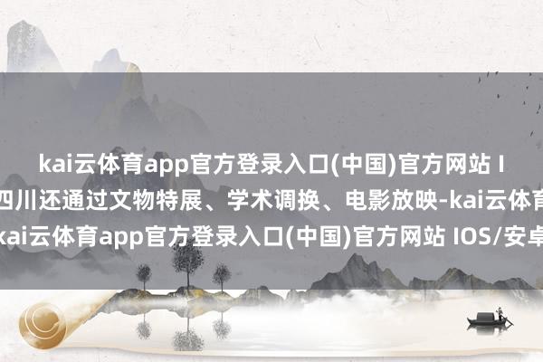 kai云体育app官方登录入口(中国)官方网站 IOS/安卓通用版/手机版四川还通过文物特展、学术调换、电影放映-kai云体育app官方登录入口(中国)官方网站 IOS/安卓通用版/手机版