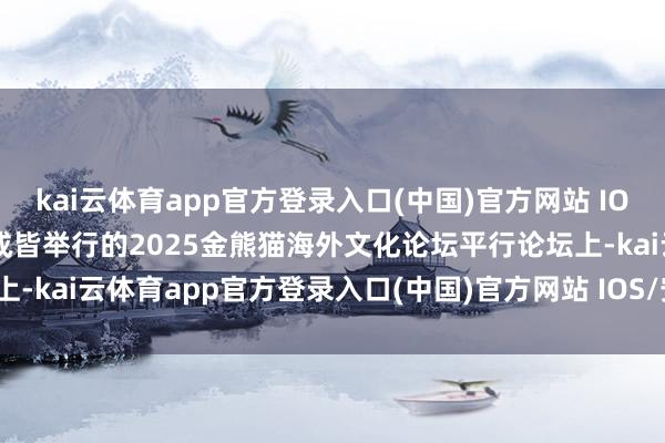 kai云体育app官方登录入口(中国)官方网站 IOS/安卓通用版/手机版在成皆举行的2025金熊猫海外文化论坛平行论坛上-kai云体育app官方登录入口(中国)官方网站 IOS/安卓通用版/手机版