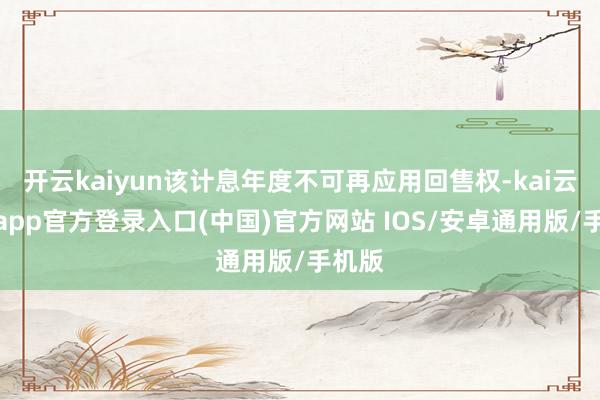 开云kaiyun该计息年度不可再应用回售权-kai云体育app官方登录入口(中国)官方网站 IOS/安卓通用版/手机版