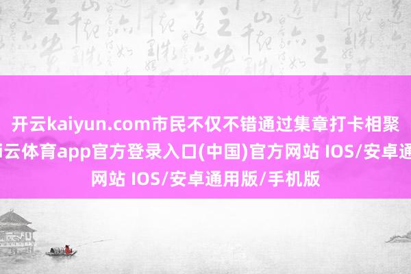 开云kaiyun.com市民不仅不错通过集章打卡相聚专属记念-kai云体育app官方登录入口(中国)官方网站 IOS/安卓通用版/手机版