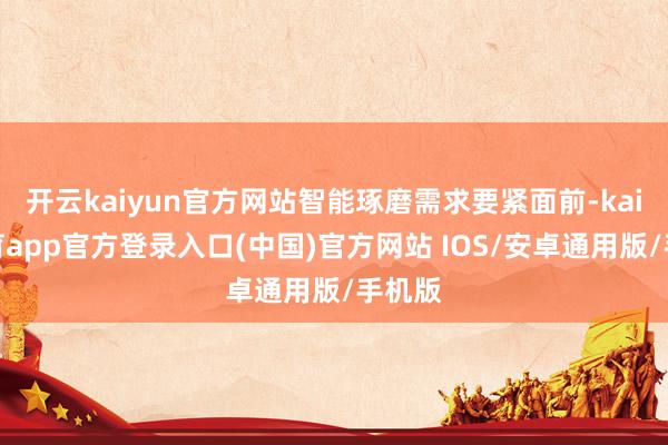 开云kaiyun官方网站智能琢磨需求要紧面前-kai云体育app官方登录入口(中国)官方网站 IOS/安卓通用版/手机版