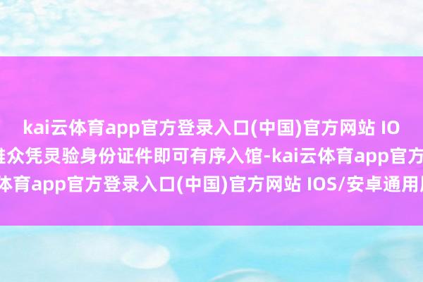 kai云体育app官方登录入口(中国)官方网站 IOS/安卓通用版/手机版不雅众凭灵验身份证件即可有序入馆-kai云体育app官方登录入口(中国)官方网站 IOS/安卓通用版/手机版