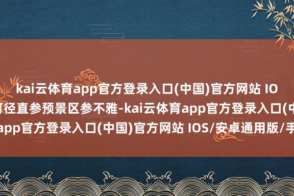 kai云体育app官方登录入口(中国)官方网站 IOS/安卓通用版/手机版可径直参预景区参不雅-kai云体育app官方登录入口(中国)官方网站 IOS/安卓通用版/手机版