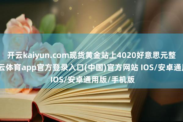 开云kaiyun.com现货黄金站上4020好意思元整数关隘-kai云体育app官方登录入口(中国)官方网站 IOS/安卓通用版/手机版