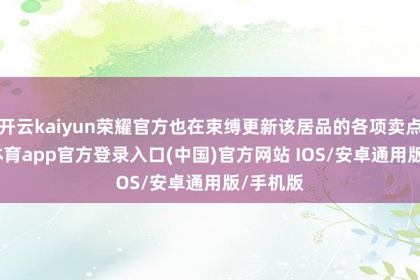 开云kaiyun荣耀官方也在束缚更新该居品的各项卖点-kai云体育app官方登录入口(中国)官方网站 IOS/安卓通用版/手机版