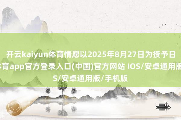 开云kaiyun体育情愿以2025年8月27日为授予日-kai云体育app官方登录入口(中国)官方网站 IOS/安卓通用版/手机版
