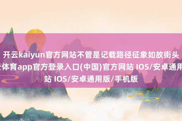 开云kaiyun官方网站不管是记载路径征象如故街头一霎-kai云体育app官方登录入口(中国)官方网站 IOS/安卓通用版/手机版