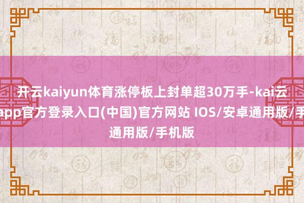 开云kaiyun体育涨停板上封单超30万手-kai云体育app官方登录入口(中国)官方网站 IOS/安卓通用版/手机版