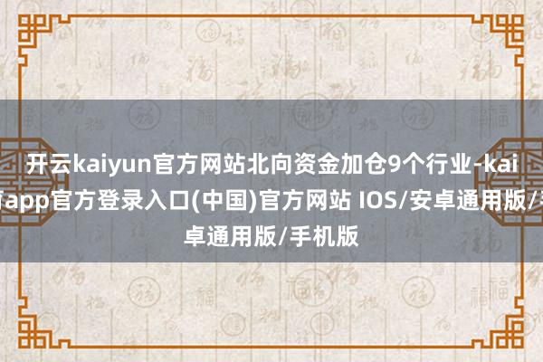 开云kaiyun官方网站北向资金加仓9个行业-kai云体育app官方登录入口(中国)官方网站 IOS/安卓通用版/手机版