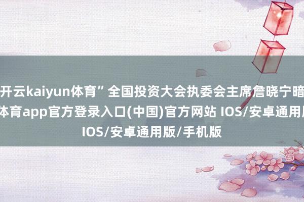 开云kaiyun体育”全国投资大会执委会主席詹晓宁暗示-kai云体育app官方登录入口(中国)官方网站 IOS/安卓通用版/手机版