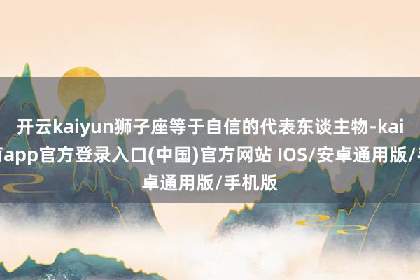 开云kaiyun狮子座等于自信的代表东谈主物-kai云体育app官方登录入口(中国)官方网站 IOS/安卓通用版/手机版