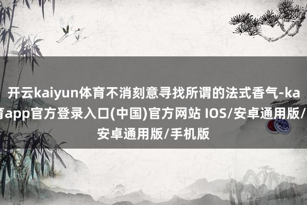 开云kaiyun体育不消刻意寻找所谓的法式香气-kai云体育app官方登录入口(中国)官方网站 IOS/安卓通用版/手机版