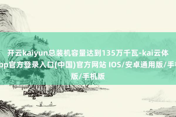 开云kaiyun总装机容量达到135万千瓦-kai云体育app官方登录入口(中国)官方网站 IOS/安卓通用版/手机版