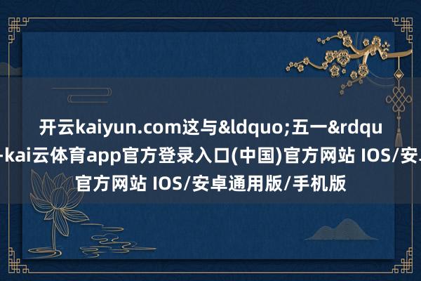 开云kaiyun.com这与&ldquo;五一&rdquo;时的情况相同-kai云体育app官方登录入口(中国)官方网站 IOS/安卓通用版/手机版