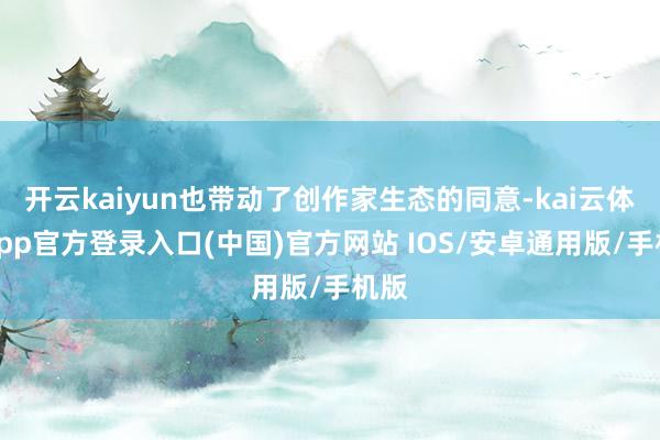 开云kaiyun也带动了创作家生态的同意-kai云体育app官方登录入口(中国)官方网站 IOS/安卓通用版/手机版
