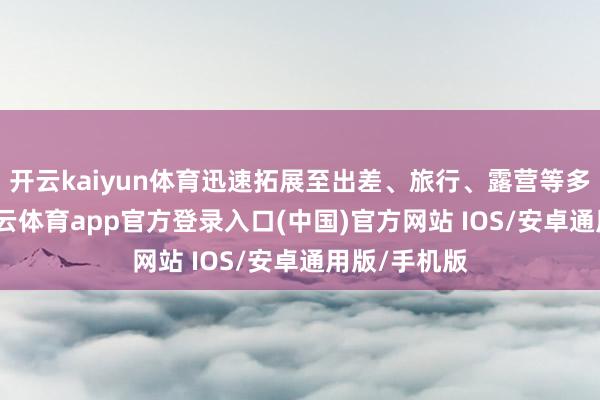 开云kaiyun体育迅速拓展至出差、旅行、露营等多种情境-kai云体育app官方登录入口(中国)官方网站 IOS/安卓通用版/手机版