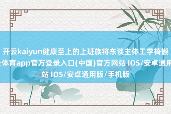 开云kaiyun健康至上的上班族将东谈主体工学椅搬回家-kai云体育app官方登录入口(中国)官方网站 IOS/安卓通用版/手机版