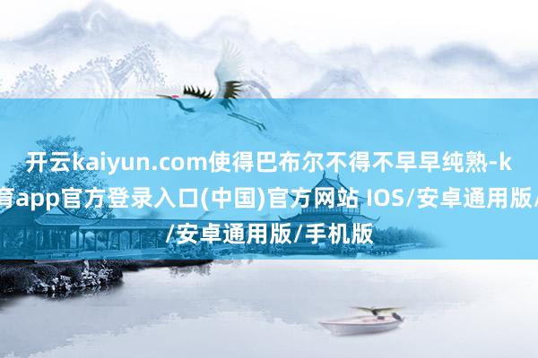 开云kaiyun.com使得巴布尔不得不早早纯熟-kai云体育app官方登录入口(中国)官方网站 IOS/安卓通用版/手机版