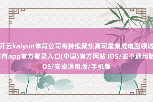 开云kaiyun体育公司将持续聚焦高可靠集成电路领域-kai云体育app官方登录入口(中国)官方网站 IOS/安卓通用版/手机版