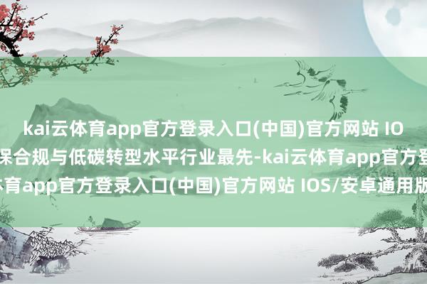 kai云体育app官方登录入口(中国)官方网站 IOS/安卓通用版/手机版环保合规与低碳转型水平行业最先-kai云体育app官方登录入口(中国)官方网站 IOS/安卓通用版/手机版