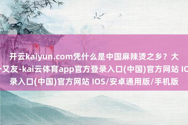 开云kaiyun.com凭什么是中国麻辣烫之乡？大多非东北地区长大的一又友-kai云体育app官方登录入口(中国)官方网站 IOS/安卓通用版/手机版