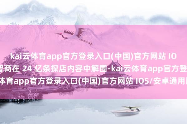 kai云体育app官方登录入口(中国)官方网站 IOS/安卓通用版/手机版智商在 24 亿条探店内容中解围-kai云体育app官方登录入口(中国)官方网站 IOS/安卓通用版/手机版