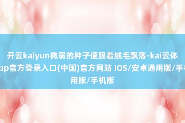 开云kaiyun微弱的种子便跟着绒毛飘落-kai云体育app官方登录入口(中国)官方网站 IOS/安卓通用版/手机版